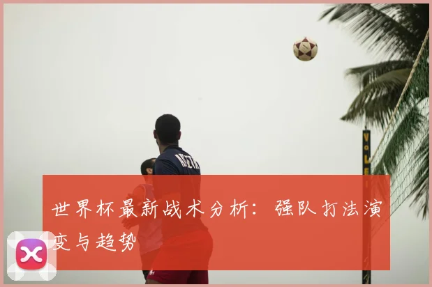 世界杯最新战术分析：强队打法演变与趋势