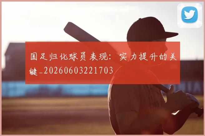 国足归化球员表现：实力提升的关键_20260603221703