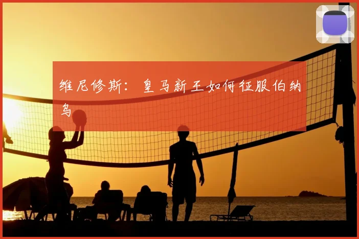 维尼修斯：皇马新王如何征服伯纳乌