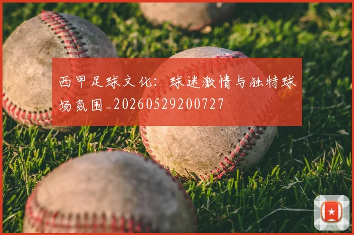 西甲足球文化：球迷激情与独特球场氛围_20260529200727