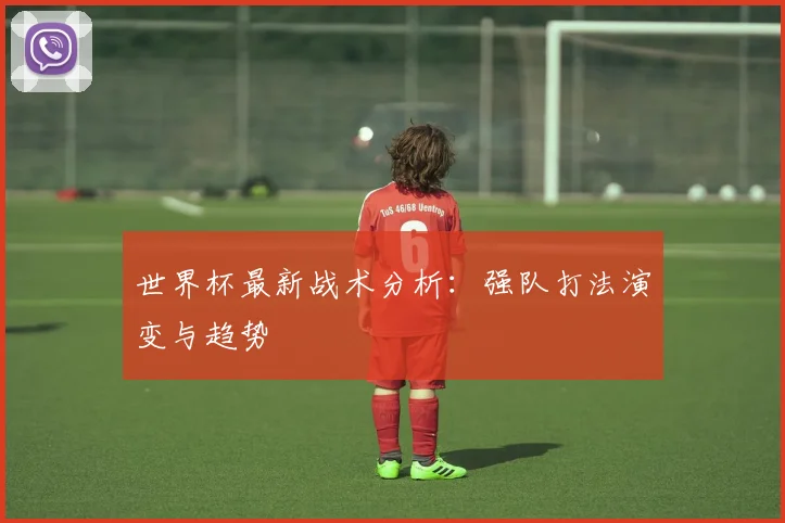 世界杯最新战术分析：强队打法演变与趋势