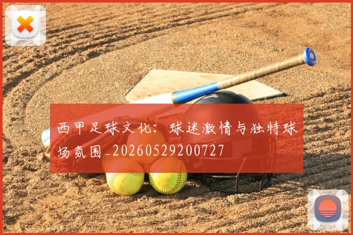西甲足球文化：球迷激情与独特球场氛围_20260529200727